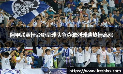 阿甲联赛精彩纷呈球队争夺激烈球迷热情高涨