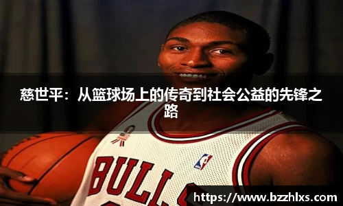 慈世平：从篮球场上的传奇到社会公益的先锋之路