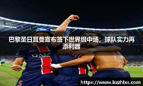 巴黎圣日耳曼宣布签下世界级中场，球队实力再添利器