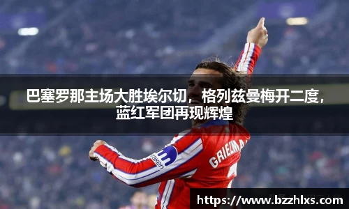 巴塞罗那主场大胜埃尔切，格列兹曼梅开二度，蓝红军团再现辉煌