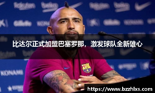 比达尔正式加盟巴塞罗那，激发球队全新雄心