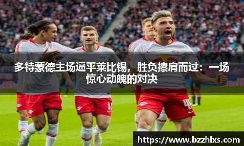多特蒙德主场逼平莱比锡，胜负擦肩而过：一场惊心动魄的对决