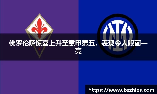 佛罗伦萨惊喜上升至意甲第五，表现令人眼前一亮