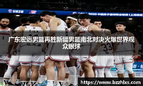 广东宏远男篮再胜新疆男篮南北对决火爆世界观众眼球