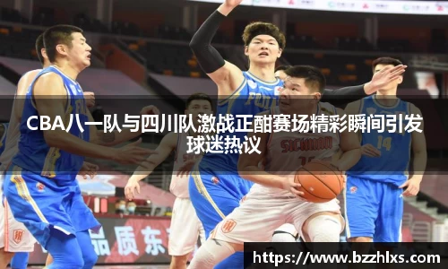 CBA八一队与四川队激战正酣赛场精彩瞬间引发球迷热议