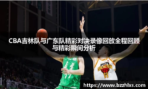 CBA吉林队与广东队精彩对决录像回放全程回顾与精彩瞬间分析