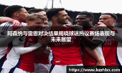 阿森纳与雷恩对决结果揭晓球迷热议赛场表现与未来展望