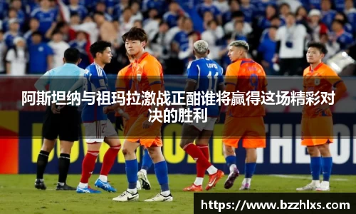 阿斯坦纳与祖玛拉激战正酣谁将赢得这场精彩对决的胜利