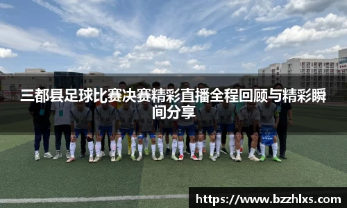 三都县足球比赛决赛精彩直播全程回顾与精彩瞬间分享